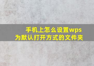 手机上怎么设置wps为默认打开方式的文件夹