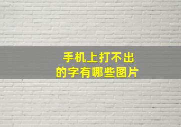 手机上打不出的字有哪些图片