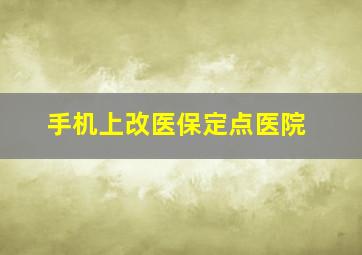 手机上改医保定点医院