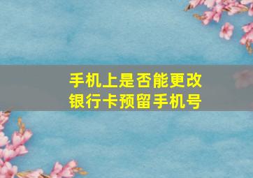 手机上是否能更改银行卡预留手机号