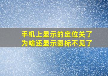 手机上显示的定位关了为啥还显示图标不见了