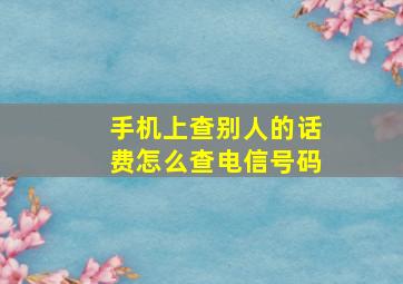 手机上查别人的话费怎么查电信号码