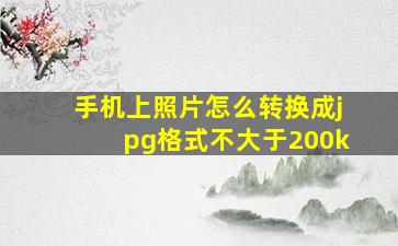 手机上照片怎么转换成jpg格式不大于200k