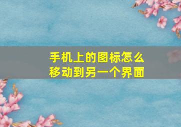 手机上的图标怎么移动到另一个界面