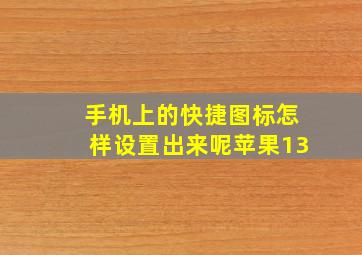 手机上的快捷图标怎样设置出来呢苹果13