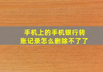 手机上的手机银行转账记录怎么删除不了了