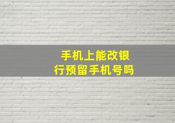 手机上能改银行预留手机号吗