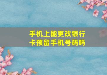 手机上能更改银行卡预留手机号码吗