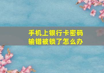 手机上银行卡密码输错被锁了怎么办