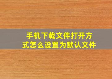 手机下载文件打开方式怎么设置为默认文件