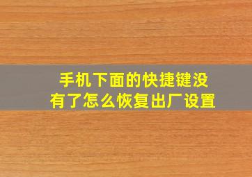 手机下面的快捷键没有了怎么恢复出厂设置