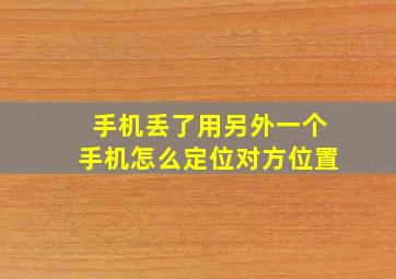 手机丢了用另外一个手机怎么定位对方位置