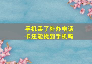 手机丢了补办电话卡还能找到手机吗