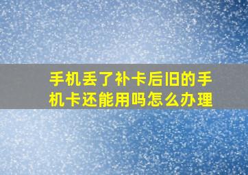 手机丢了补卡后旧的手机卡还能用吗怎么办理