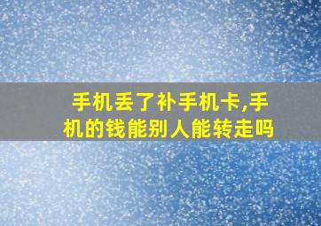 手机丢了补手机卡,手机的钱能别人能转走吗