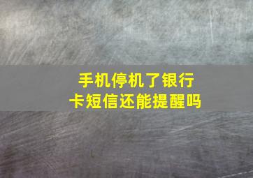 手机停机了银行卡短信还能提醒吗