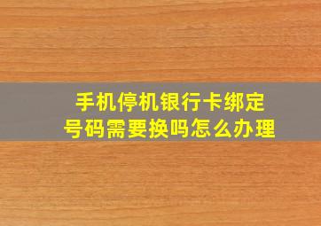 手机停机银行卡绑定号码需要换吗怎么办理