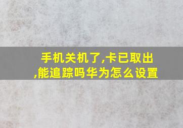 手机关机了,卡已取出,能追踪吗华为怎么设置