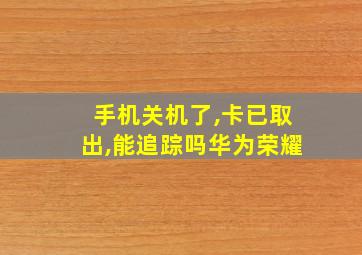 手机关机了,卡已取出,能追踪吗华为荣耀