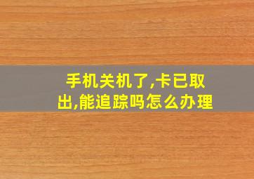 手机关机了,卡已取出,能追踪吗怎么办理