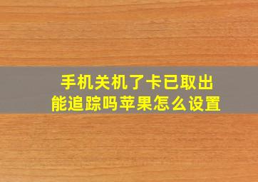 手机关机了卡已取出能追踪吗苹果怎么设置