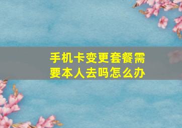 手机卡变更套餐需要本人去吗怎么办