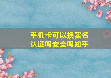 手机卡可以换实名认证吗安全吗知乎