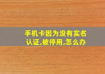 手机卡因为没有实名认证,被停用,怎么办