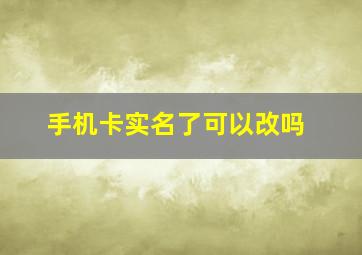 手机卡实名了可以改吗