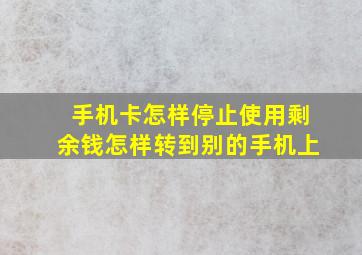 手机卡怎样停止使用剩余钱怎样转到别的手机上