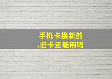 手机卡换新的,旧卡还能用吗