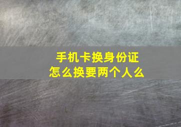 手机卡换身份证怎么换要两个人么