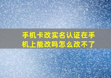 手机卡改实名认证在手机上能改吗怎么改不了