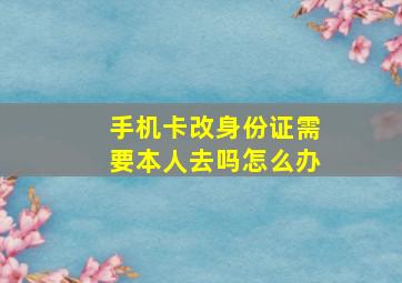 手机卡改身份证需要本人去吗怎么办