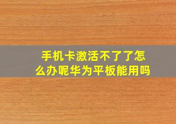 手机卡激活不了了怎么办呢华为平板能用吗