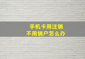 手机卡用注销不用销户怎么办