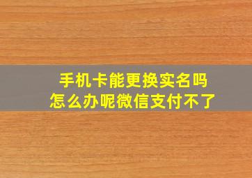 手机卡能更换实名吗怎么办呢微信支付不了