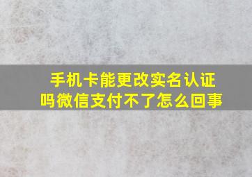 手机卡能更改实名认证吗微信支付不了怎么回事