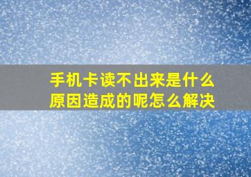 手机卡读不出来是什么原因造成的呢怎么解决