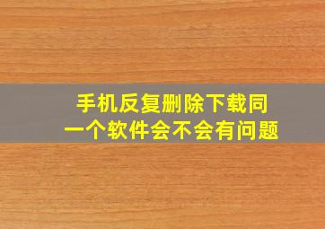 手机反复删除下载同一个软件会不会有问题