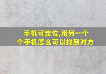 手机可定位,用另一个个手机怎么可以找到对方