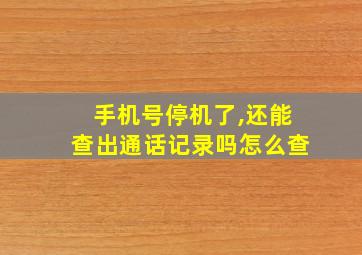 手机号停机了,还能查出通话记录吗怎么查