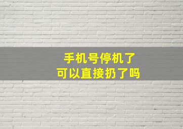 手机号停机了可以直接扔了吗