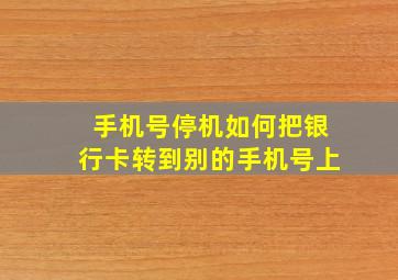 手机号停机如何把银行卡转到别的手机号上