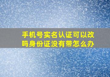 手机号实名认证可以改吗身份证没有带怎么办