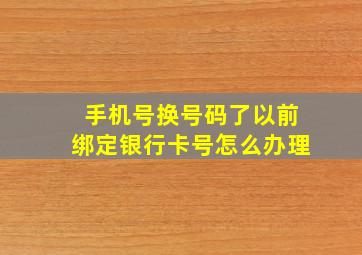 手机号换号码了以前绑定银行卡号怎么办理