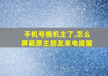 手机号换机主了,怎么屏蔽原主朋友来电提醒