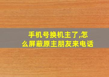 手机号换机主了,怎么屏蔽原主朋友来电话