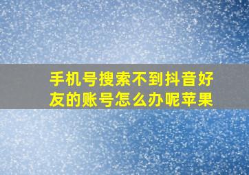 手机号搜索不到抖音好友的账号怎么办呢苹果