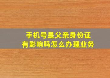 手机号是父亲身份证有影响吗怎么办理业务